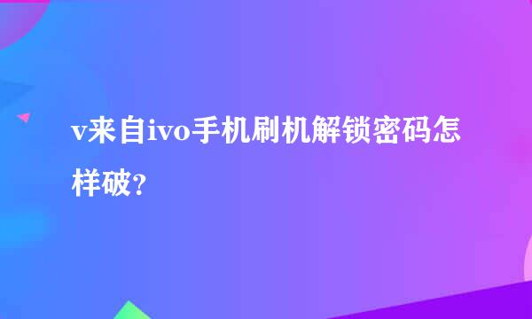 v来自ivo手机刷机解锁密码怎样破？