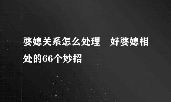 婆媳关系怎么处理 好婆媳相处的66个妙招