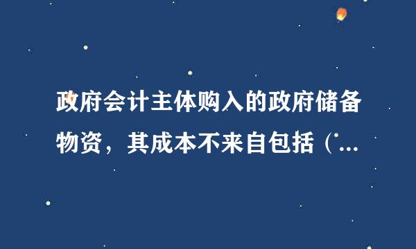 政府会计主体购入的政府储备物资，其成本不来自包括（  ）。 A        B        C        D