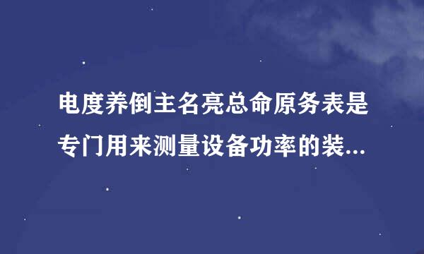 电度养倒主名亮总命原务表是专门用来测量设备功率的装置。（）