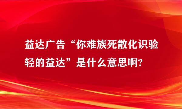 益达广告“你难族死散化识验轻的益达”是什么意思啊?