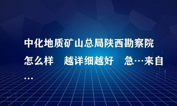 中化地质矿山总局陕西勘察院怎么样 越详细越好 急…来自…