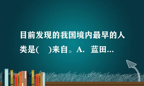 目前发现的我国境内最早的人类是( )来自。A．蓝田人B．北京人C．昆明人D．元谋人请帮忙给出正确答案和分析，谢谢！