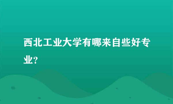 西北工业大学有哪来自些好专业？