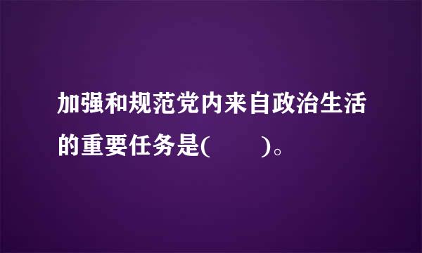 加强和规范党内来自政治生活的重要任务是(  )。