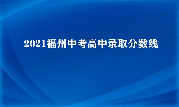 2021福州中考高中录取分数线