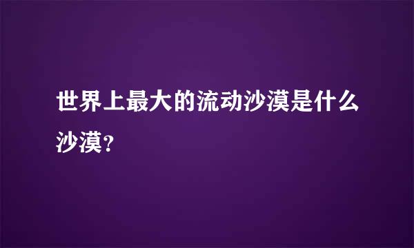 世界上最大的流动沙漠是什么沙漠？