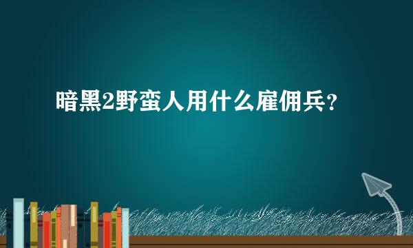 暗黑2野蛮人用什么雇佣兵？