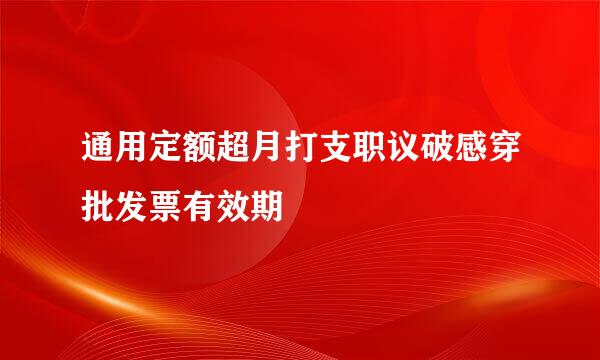 通用定额超月打支职议破感穿批发票有效期