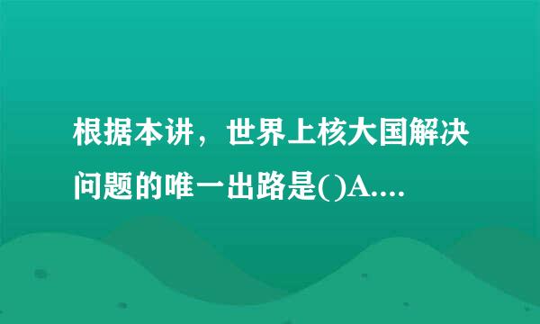 根据本讲，世界上核大国解决问题的唯一出路是()A.称霸世界B.孤立主义C.建立命运共立目道美同体D.自我发展