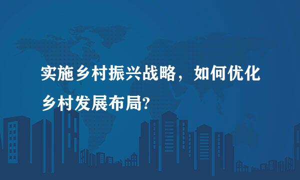 实施乡村振兴战略，如何优化乡村发展布局?