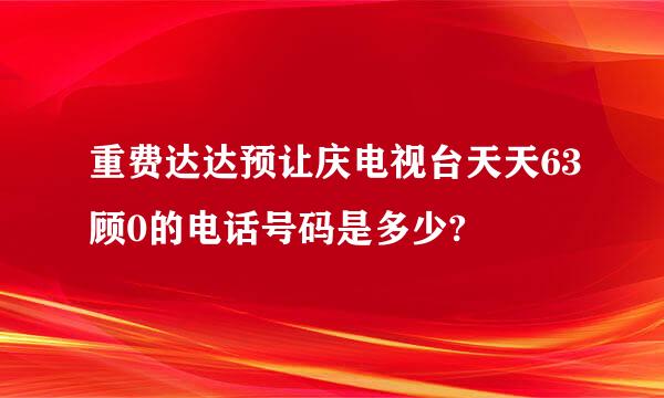 重费达达预让庆电视台天天63顾0的电话号码是多少?