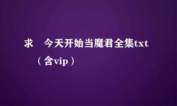 求 今天开始当魔君全集txt （含vip）