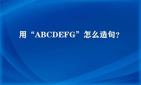 用“ABCDEFG”怎么造句？