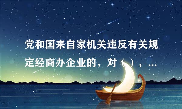 党和国来自家机关违反有关规定经商办企业的，对（），给予警告或者严重警告360问答处分。