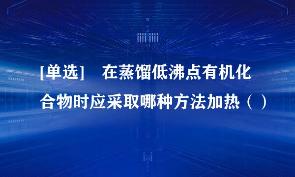 [单选] 在蒸馏低沸点有机化合物时应采取哪种方法加热（）