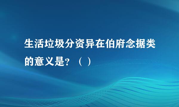 生活垃圾分资异在伯府念据类的意义是？（）