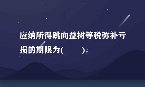 应纳所得跳向益树等税弥补亏损的期限为(  )。