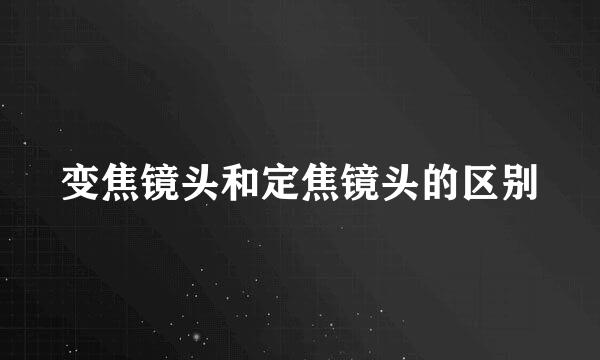 变焦镜头和定焦镜头的区别