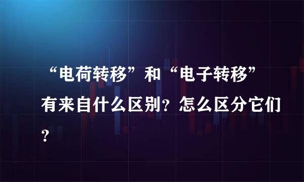 “电荷转移”和“电子转移”有来自什么区别？怎么区分它们？