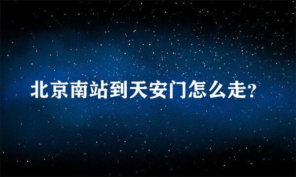 北京南站到天安门怎么走？