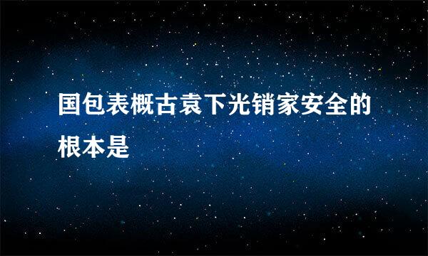 国包表概古袁下光销家安全的根本是