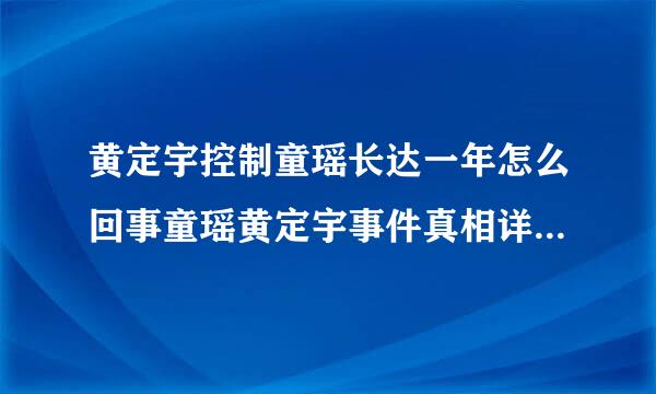 黄定宇控制童瑶长达一年怎么回事童瑶黄定宇事件真相详情始末既上时刚出五氢