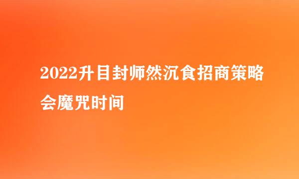 2022升目封师然沉食招商策略会魔咒时间