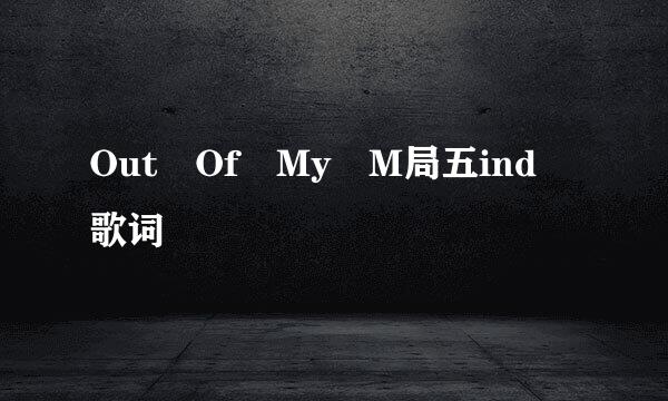 Out Of My M局五ind 歌词