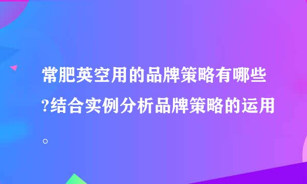 常肥英空用的品牌策略有哪些?结合实例分析品牌策略的运用。