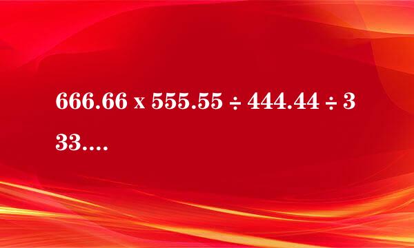 666.66ⅹ555.55÷444.44÷333.3来自3乍样简便运算？