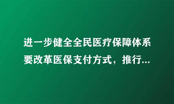 进一步健全全民医疗保障体系要改革医保支付方式，推行：（1.5我夫酸