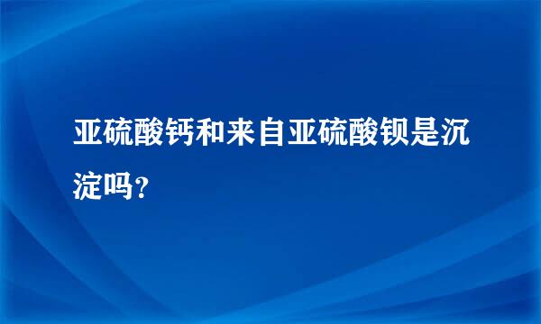 亚硫酸钙和来自亚硫酸钡是沉淀吗？