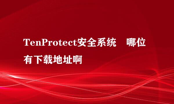 TenProtect安全系统 哪位有下载地址啊