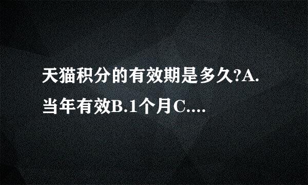 天猫积分的有效期是多久?A.当年有效B.1个月C.至少1年D.1个季度