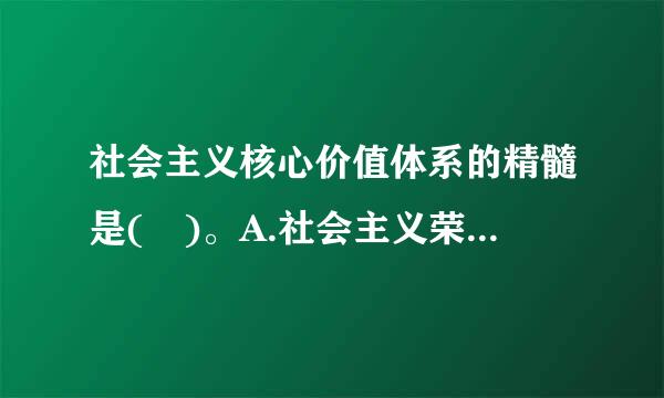 社会主义核心价值体系的精髓是( )。A.社会主义荣辱观B.中国特色社会主义共同理想###S