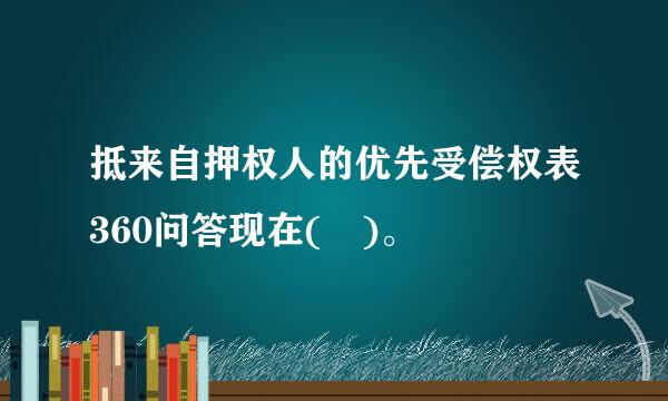 抵来自押权人的优先受偿权表360问答现在( )。