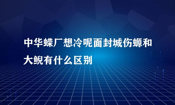 中华蝾厂想冷呢面封城伤螈和大鲵有什么区别