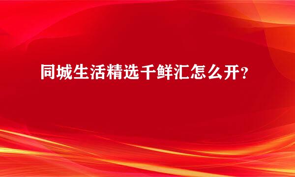 同城生活精选千鲜汇怎么开？