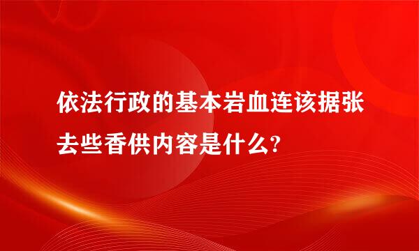 依法行政的基本岩血连该据张去些香供内容是什么?