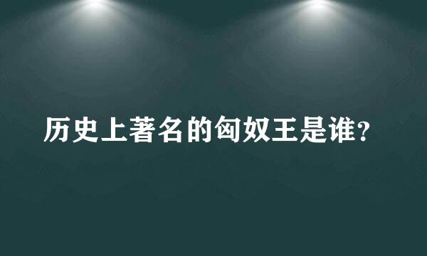 历史上著名的匈奴王是谁？