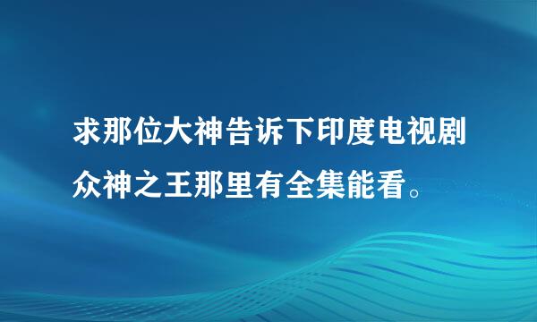 求那位大神告诉下印度电视剧众神之王那里有全集能看。