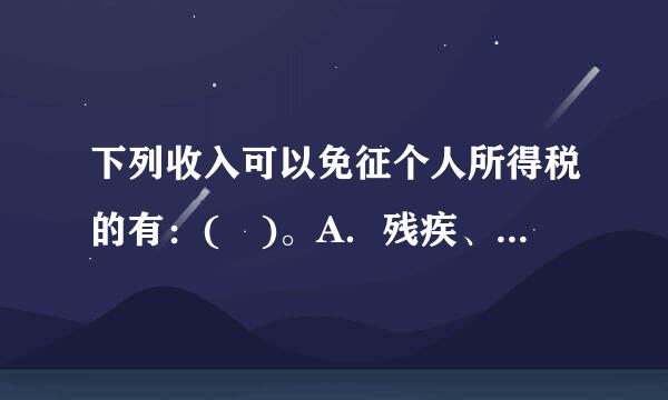 下列收入可以免征个人所得税的有：( )。A．残疾、孤老人员来自和烈属的所得B．福利费、抚恤金、救济金C．角丰肉天继末措说联吗标国债和国家发行的金融...