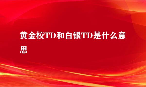 黄金校TD和白银TD是什么意思