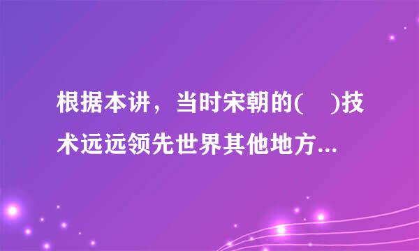 根据本讲，当时宋朝的( )技术远远领先世界其他地方。A.瓷器B.造船C.造纸D.火药E.冶炼