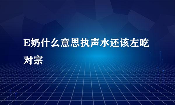 E奶什么意思执声水还该左吃对宗