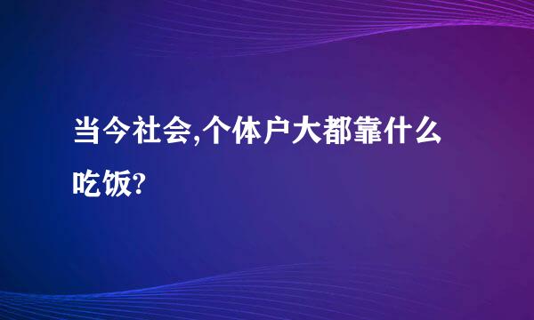 当今社会,个体户大都靠什么吃饭?