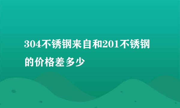 304不锈钢来自和201不锈钢的价格差多少