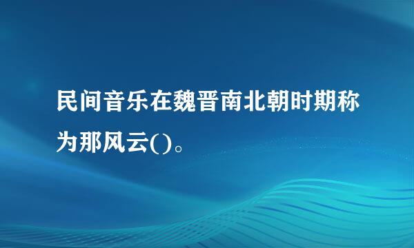 民间音乐在魏晋南北朝时期称为那风云()。