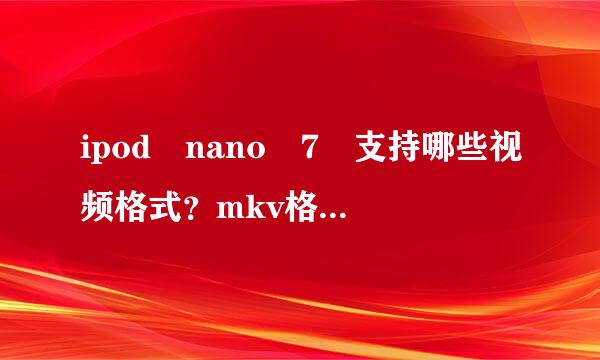 ipod nano 7 支持哪些视频格式？mkv格式视频能播放吗?